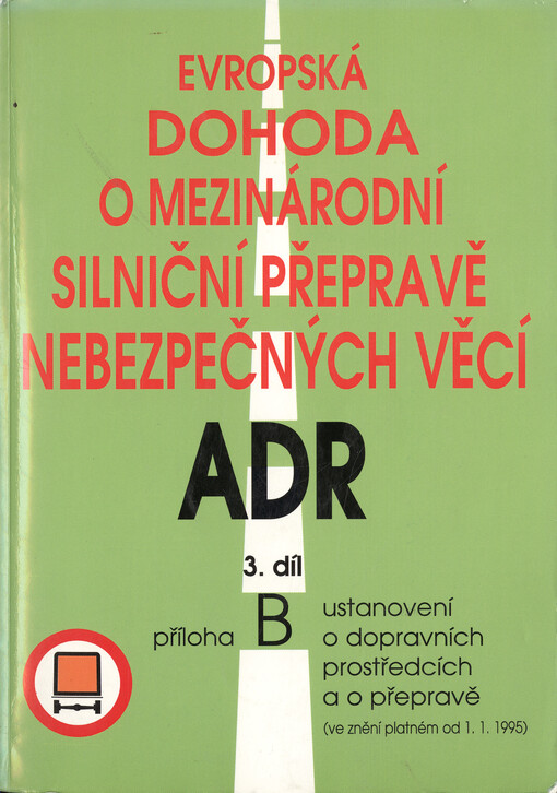 Evropská dohoda o mezinárodní silniční přepravě nebezpečných věcí : (dohoda ADR). Díl 3 - příloha B, Ustanovení o dopravních prostředcích a o přepravě : (ve znění platném od 1. 1. 1995)
