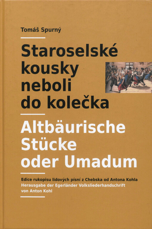 Staroselské kousky neboli do kolečka : edice rukopisu lidových písní z Chebska od Antona Kohla = Altbäurische Stücke oder Umadum : Herausgebe der Egerländer Volksliederhandschrift von Anton Kohl