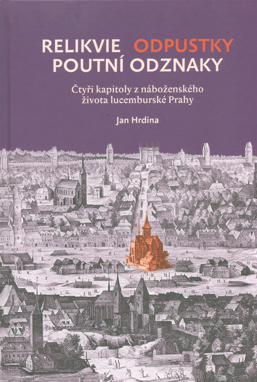 Relikvie, odpustky, poutní odznaky : čtyři kapitoly z náboženského života lucemburské Prahy