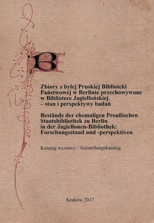 Zbiory z byłej Pruskiej Biblioteki Państwowej w Berlinie przechowywane w Bibliotece Jagiellońskiej - stan i perspektywy badań : katalog wystawy, 2-30 czerwca 2017 = Bestände der ehemaligen Preußischen Staatsbibliothek zu Berlin in der Jagiellonen-Biblioth