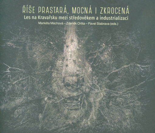 Říše prastará, mocná i zkrocená : les na Kravařsku mezi středověkem a industrializací : doprovodná publikace k výstavě