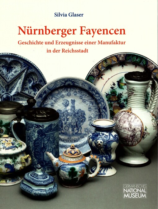 Nürnberger Fayencen : Geschichte und Erzeugnisse einer Manufaktur in der Reichsstadt : Bestandskatalog des Germanischen Nationalmuseums 