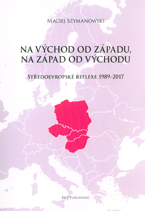 Na východ od Západu, na západ od Východu : středoevropské reflexe 1989-2017