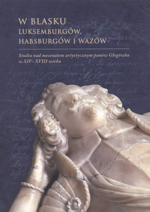W blasku Luksemburgów, Habsburgów i Wazów : studia nad mecenatem artystycznym panów Głogówka w XIV-XVIII wieku