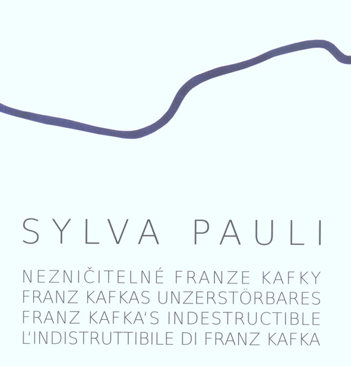 Sylva Pauli : nezničitelné Franze Kafky = Franz Kafkas Unzerstörbares = Franz Kafka's indestructible = L'indistruttibile di Franz Kafka