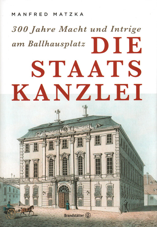 Die Staatskanzlei : 300 Jahre Macht und Intrige am Ballhausplatz