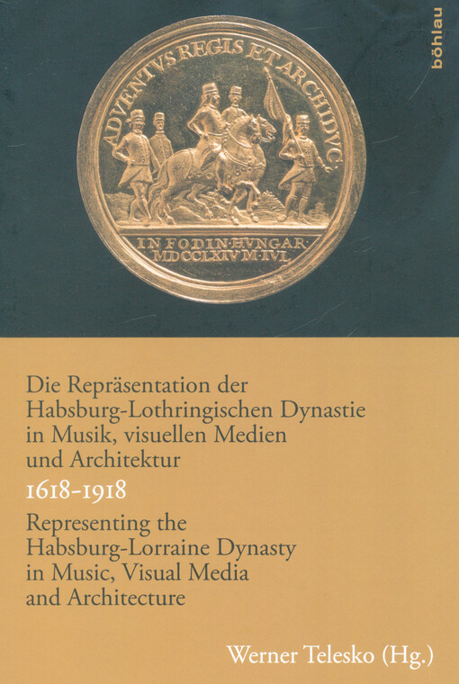 Die Repräsentation der Habsburg-Lothringischen Dynastie in Musik, visuellen Medien und Architektur = Representing the Habsburg-Lorraine Dynasty in music, visual media and architecture : 1618-1918
