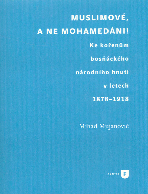 Muslimové, a ne mohamedáni! : ke kořenům bosňáckého národního hnutí v letech 1878-1918
