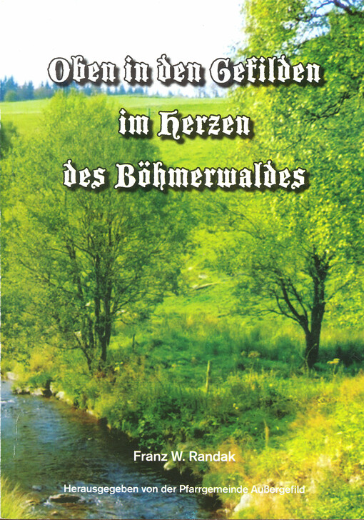 Oben in den Gefilden im Herzen des Böhmerwaldes : Erzählungen, Berichte und Darstellungen aus der Kindheits- und Jugendheimat ehemaliger Böhmerwäldler aus der Waldregion um Außergefild (Kvilda) und Kaltenbach (Nove hute)