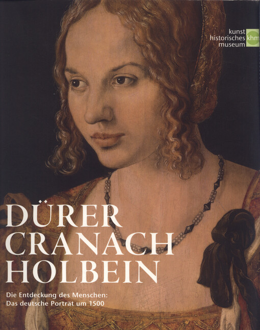 Dürer, Cranach, Holbein : die Entdeckung des Menschen: das deutsche Porträt um 1500 : Kunsthistorisches Museum Wien, 31. Mai 2011 bis 4. September 2011, Kunsthalle der Hypo-Kulturstiftung München, 16. September 2011 bis 15. Januar 2012