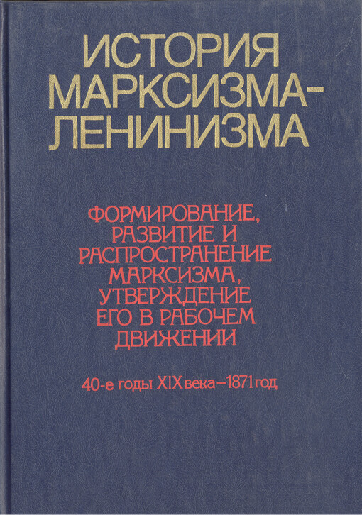 Istorija marksizmu-leninizma : formirovanije, razvitije i rasprostranenije marksizma, utverždenije jego v rabočem dviženii : 40-je gody XIX veka - 1871 god.