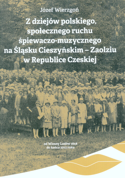 Z dziejów polskiego, społecznego ruchu śpiewaczo-muzycznego na Śląsku Cieszyńskim - Zaolziu w Republice Czeskiej : (od Wiosny Ludów 1848 do końca 2012 roku)