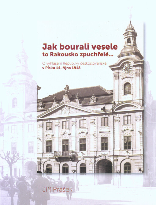 Jak bourali vesele to Rakousko zpuchřelé... : o vyhlášení Republiky československé v Písku 14. října 1918