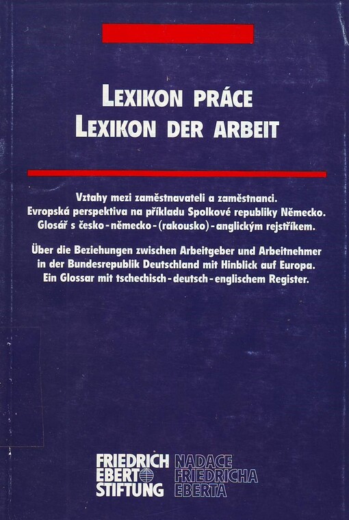 Lexikon práce :vztahy mezi zaměstnavateli a zaměstnanci : evropská perspektiva na příkladu Spolkové republiky Německo : glosář s česko-německo-(rakousko)-anglickým rejstříkem = Lexikon der Arbeit : über die Beziehungen zwischen Arbeitgeber und Arbeitnehme
