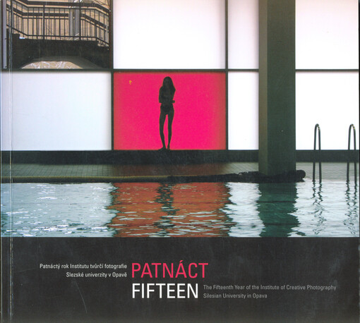Patnáct : patnáctý rok Institutu tvůrčí fotografie Slezské univerzity v Opavě = Fifteen : the fifteenth year of the Institute of Creative Photography, Silesian University in Opava