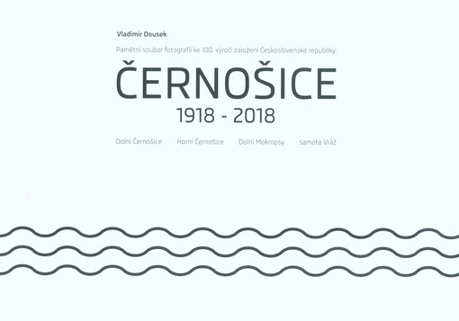Černošice 1918-2018 : pamětní soubor fotografií ke 100. výročí založení Československé republiky : Dolní Černošice, Horní Černošice, Dolní Mokropsy, samota Vráž