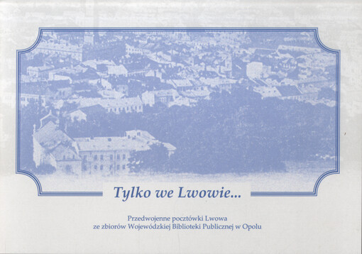 Tylko we Lwowie... : przedwojenne pocztówki Lwowa ze zbiorow Wojewódzkiej Biblioteki Publicznej w Opolu