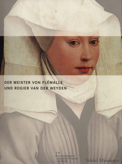 Der Meister von Flémalle und Rogier van der Weyden : eine Ausstellung des Städel Museums, Frankfurt am Main, und der Gemäldegalerie der Staatlichen Museen zu Berlin
