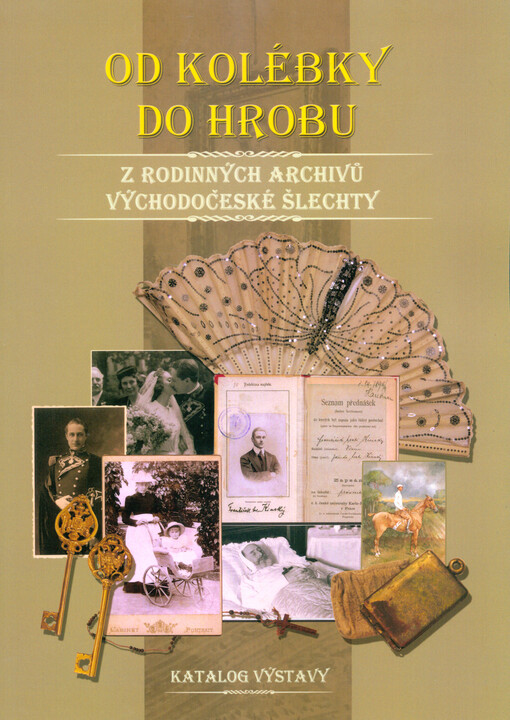 Od kolébky do hrobu : z rodinných archivů východočeské šlechty : katalog výstavy ze dne 10. června 2017