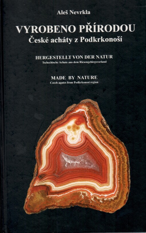 Vyrobeno přírodou :české acháty z Podkrkonoší = Hergestellt von der Natur : tschechische Achate aus dem Riesengebirgsvorland = Made by nature : Czech agates from Podkrkonosi region