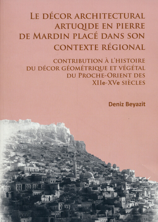 Le décor architectural artuqide en pierre de Mardin placé dans son contexte régional : contribution à l'histoire du décor géométrique et végétal du Proche-Orient des XUUe-XVe siècles