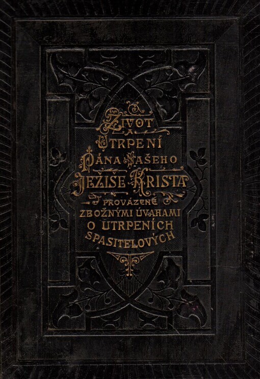 Život a utrpení Pána našeho Ježíše Krista, provázené zbožnými úvahami o utrpeních Spasitelových v zahradě Getsemanské a na Golgotě, k nimž připojeny jsou četné modlitby v katolických domácnostech užívané