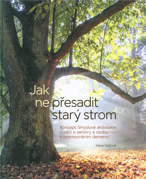 Jak (ne)přesadit starý strom : koncept Smyslové aktivizace v péči o seniory a osoby s onemocněním demencí