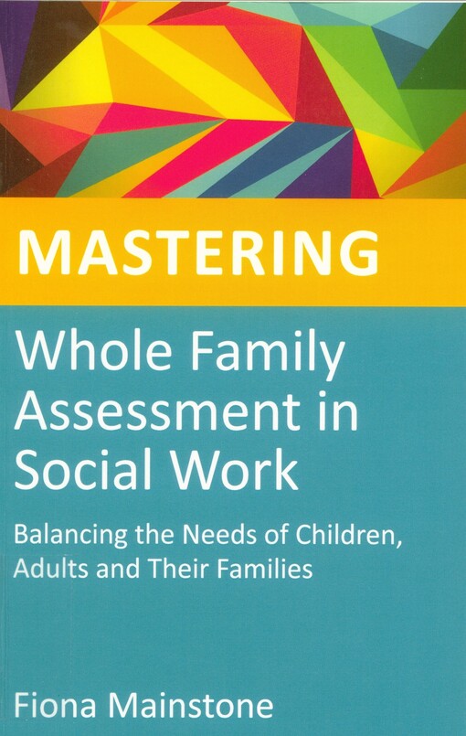 Mastering whole family assessment in social work :balancing the needs of children, adults and their families