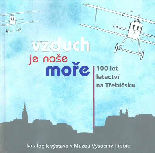 Vzduch je naše moře : 100 let letectví na Třebíčsku : katalog k výstavě v Muzeu Vysočiny Třebíč, 29. června - 14. října 2018