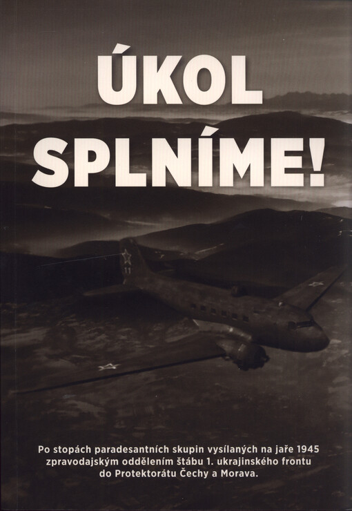 Úkol splníme! po stopách paradesantních skupin vysílaných na jaře 1945 zpravodajským oddělením štábu 1. ukrajinského frontu do Protektorátu Čechy a Morava