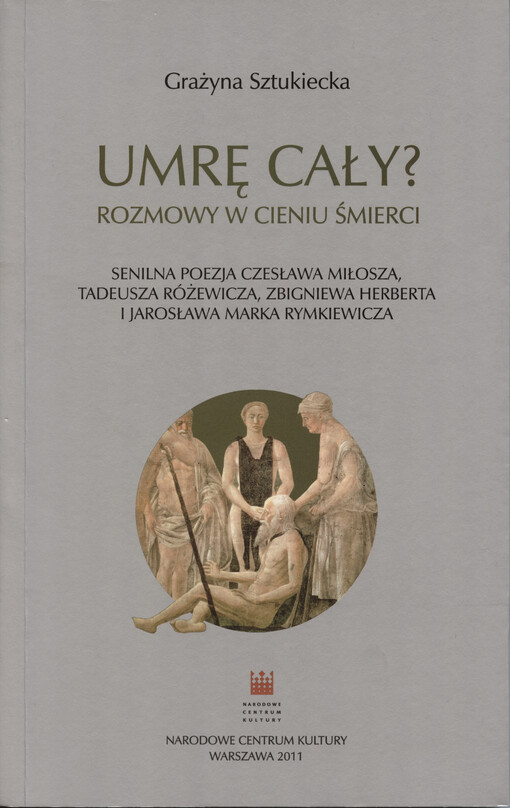 Umrę cały? Rozmowy w cieniu śmierci : senilna poezja Czesława Miłosza, Tadeusza Różewicza, Zbigniewa Herberta i Jarosława Marka Rymkiewicza