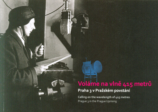 Voláme na vlně 415 metrů : Praha 3 v Pražském povstání : katalog k výstavě = Calling on the wavelength of 415 metres : Prague 3 in the Prague Uprising : exhibition catalog