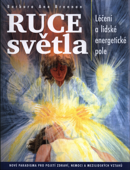 Ruce světla : léčení a lidské energetické pole : nové paradigma pro pojetí zdraví, nemoci a mezilidských vztahů
