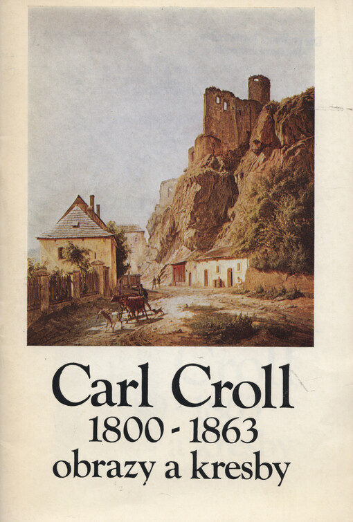 Carl Croll :1800-1863 : obrazy a kresby : katalog výstavy, Kladno červen - srpen 1987, Teplice září - říjen 1987