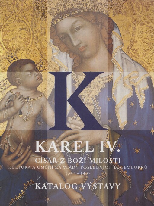 Karel IV., císař z Boží milosti: kultura a umění za vlády posledních Lucemburků 1347-1437 : katalog výstavy : Pražský hrad, 16. února - 21. května 2006