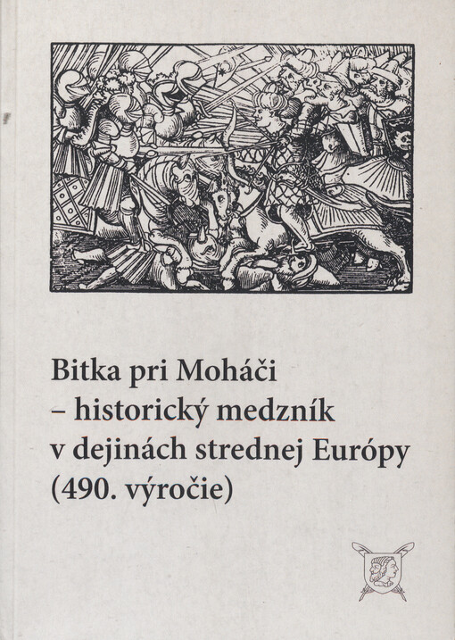 Bitka pri Moháči - historický medzník v dejinách strednej Európy (490. výročie) : zborník príspevkov z medzinárodnej vedeckej konferencie, z XX. archívnych dní v Slovenskej republike, v Tatranskej Lomnici v dňoch 23.-25. mája 2016 = Die Schlacht bei Mohác
