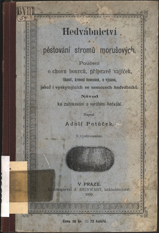 Hedvábnictví a pěstování stromů morušových :poučení o chovu bourců, přípravě vajíček, líhnutí, krmení housenek, o výnosu, jakož i vyskytujících se nemocech hedvábníků : návod ku zužitkování a vyrábění hedbáví [sic]