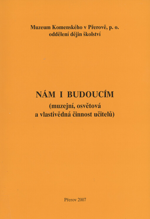 Nám i budoucím :(muzejní, osvětová a vlastivědná činnost učitelů) : materiály z odborné konference konané 7.-8. listopadu 2006 v Přerově