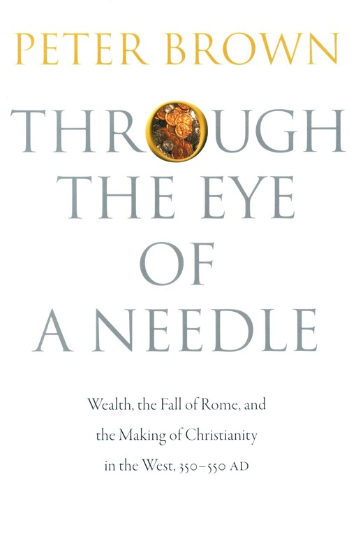 Through the eye of a needle :wealth, the fall of Rome, and the making of Christianity in the West, 350-550 AD