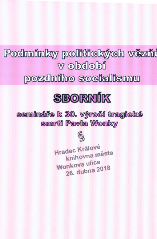 Podmínky politických vězňů v období pozdního socialismu : seminář k 30. výročí tragické smrti Pavla Wonky : Hradec Králové, 26. dubna 2018