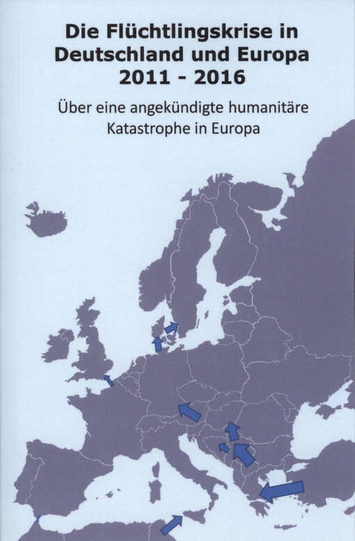 Flüchtlingskrise in Deutschland und Europa 2011-2016 : über eine angekündigte humanitäre Katastrophe