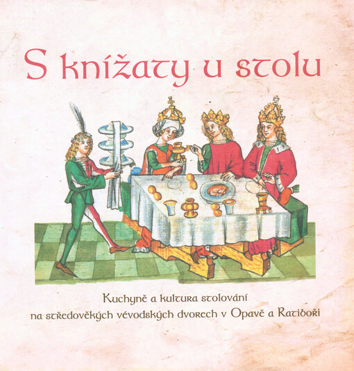 S knížaty u stolu : kuchyně a kultura stolování na středověkých vévodských dvorech v Opavě a Ratiboři