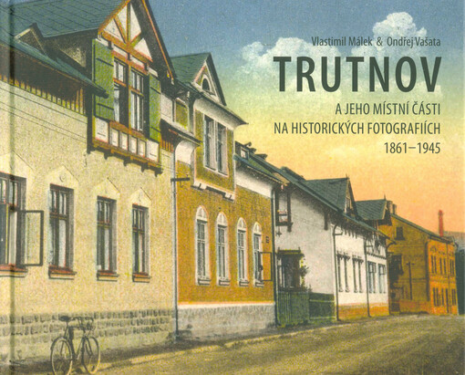 Trutnov a jeho místní části na historických fotografiích 1861-1945 = Trutnov and its local parts as seen in historical photographs of 1861-1945 = Trautenau und seine Ortsteile auf historischen Aufnahmen 1861-1945