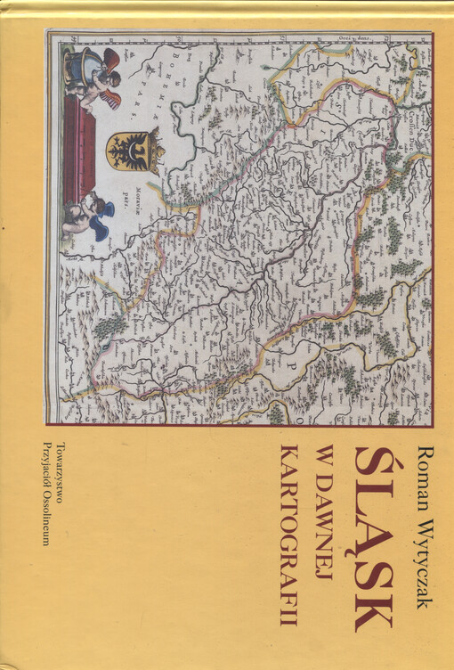 Śląsk w dawnej kartografii : obraz Śląska na mapach XVI-XVIII wieku w zbiorach Zakładu Narodowego im. Ossolińskich we Wrocławiu