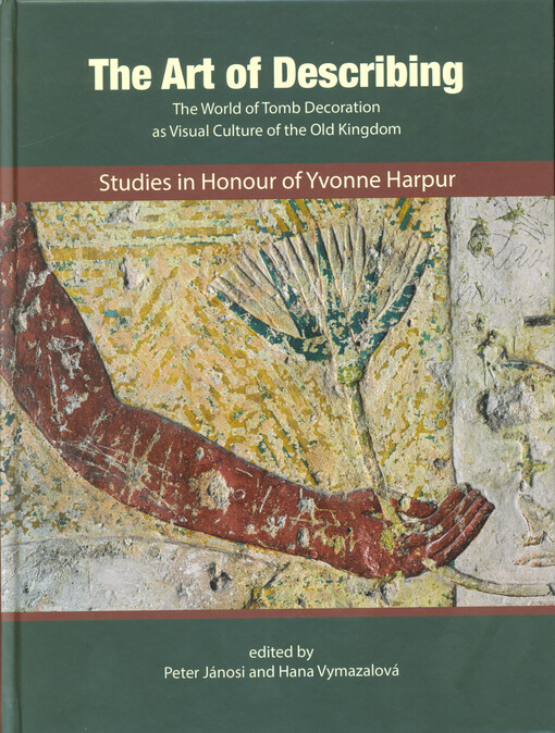 The art of describing : the world of tomb decoration as visual culture of the Old Kingdom : studies in honour of Yvonne Harpur