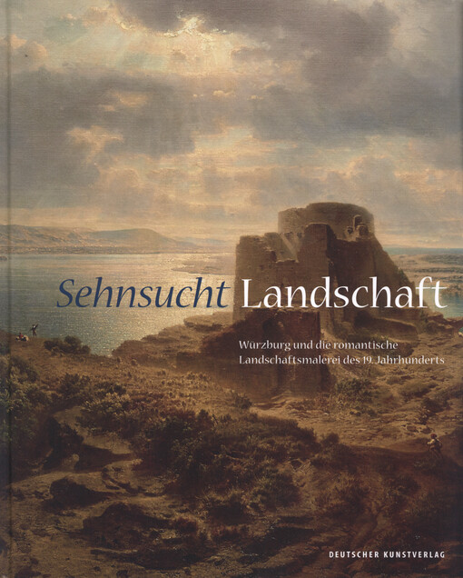 Sehnsucht Landschaft : Würzburg und die romantische Landschaftsmalerei des 19. Jahrhunderts