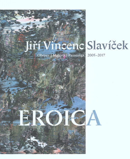 Jiří Vincenc Slavíček : eroica : obrazy = Malerei = paintings : 2005-2017