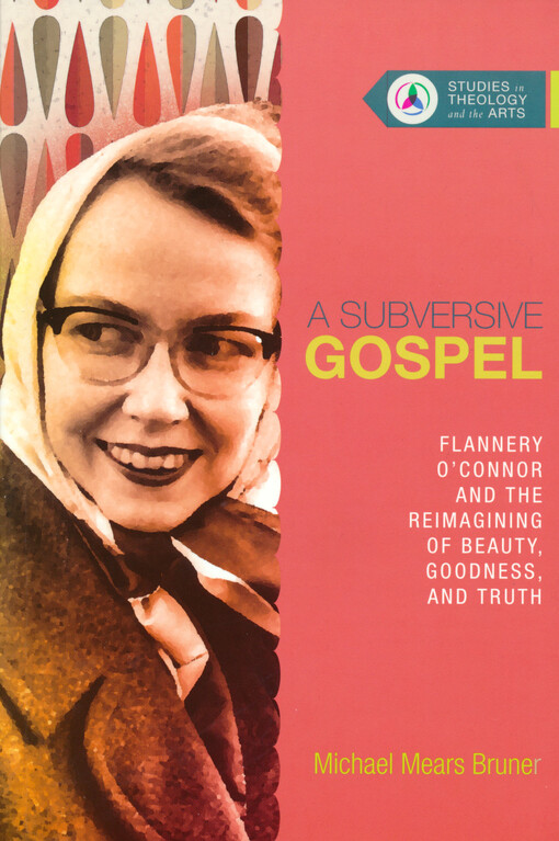 A subversive gospel : Flannery O´Connor and the reimagining of beauty, goodness, and truth
