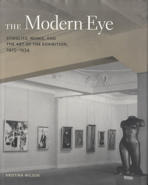 The modern eye :Stieglitz, MoMA, and the art of the exhibition, 1925-1934
