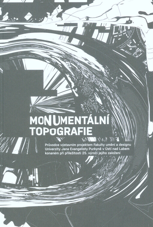 Monumentální topografie : průvodce výstavním projektem Fakulty umění a designu Univerzity Jana Evangelisty Purkyně v Ústí nad Labem konaném při příležitosti 25. výročí jejího založení